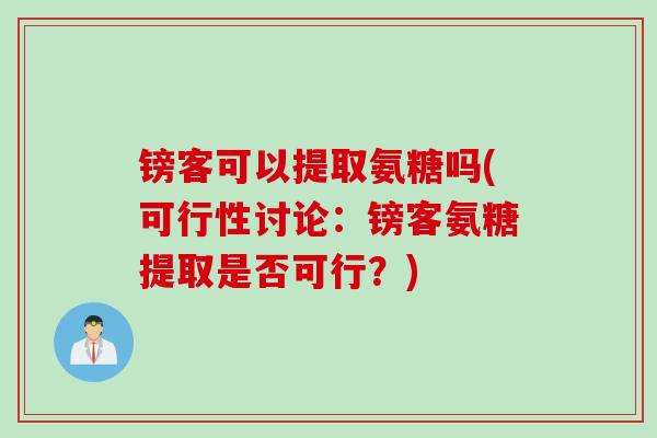 镑客可以提取氨糖吗(可行性讨论：镑客氨糖提取是否可行？)