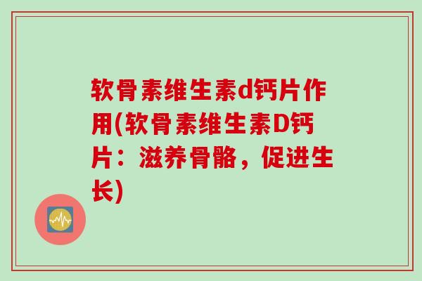 软骨素维生素d钙片作用(软骨素维生素D钙片：滋养骨骼，促进生长)