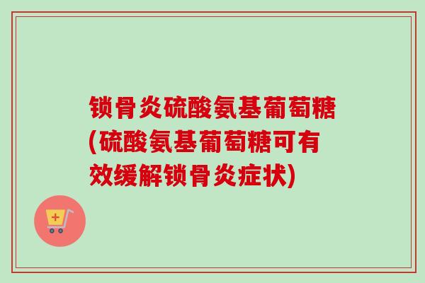 锁骨炎硫酸氨基葡萄糖(硫酸氨基葡萄糖可有效缓解锁骨炎症状)
