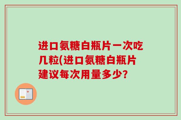进口氨糖白瓶片一次吃几粒(进口氨糖白瓶片建议每次用量多少？