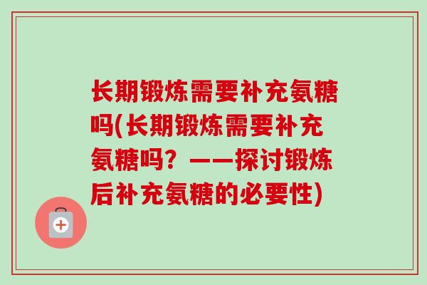 长期锻炼需要补充氨糖吗(长期锻炼需要补充氨糖吗？——探讨锻炼后补充氨糖的必要性)