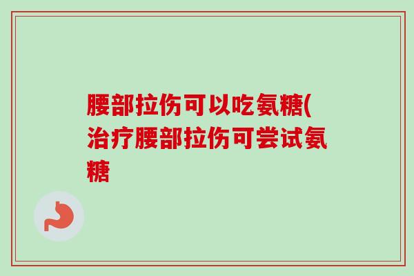 腰部拉伤可以吃氨糖(治疗腰部拉伤可尝试氨糖