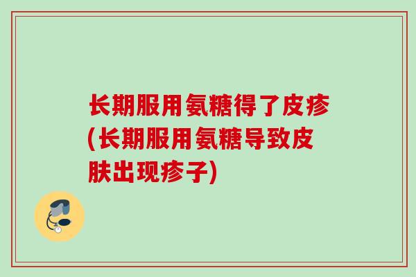 长期服用氨糖得了皮疹(长期服用氨糖导致皮肤出现疹子)