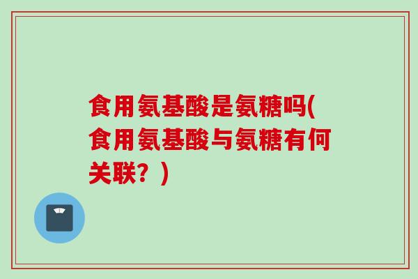 食用氨基酸是氨糖吗(食用氨基酸与氨糖有何关联？)