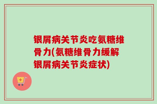 银屑吃氨糖维骨力(氨糖维骨力缓解银屑关节状)
