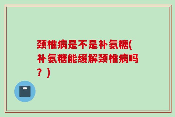颈椎病是不是补氨糖(补氨糖能缓解颈椎病吗？)