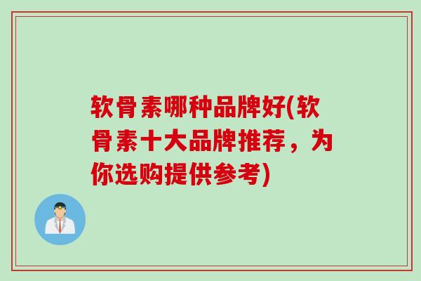 软骨素哪种品牌好(软骨素十大品牌推荐，为你选购提供参考)