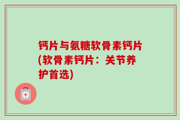 钙片与氨糖软骨素钙片(软骨素钙片：关节养护首选)
