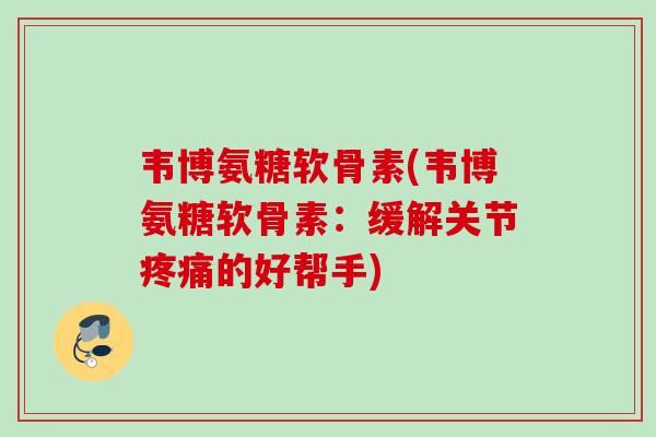韦博氨糖软骨素(韦博氨糖软骨素:缓解关节的好帮手) 韦博氨糖软骨素(韦博氨糖软骨素:缓解关节的好帮手)