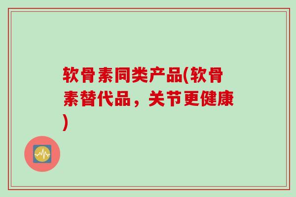 软骨素同类产品(软骨素替代品，关节更健康)