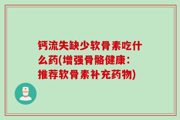 钙流失缺少软骨素吃什么药(增强骨骼健康：推荐软骨素补充药物)