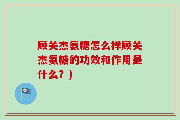 顾关杰氨糖怎么样顾关杰氨糖的功效和作用是什么？)
