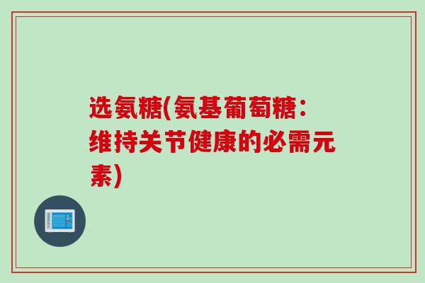 选氨糖(氨基葡萄糖：维持关节健康的必需元素)