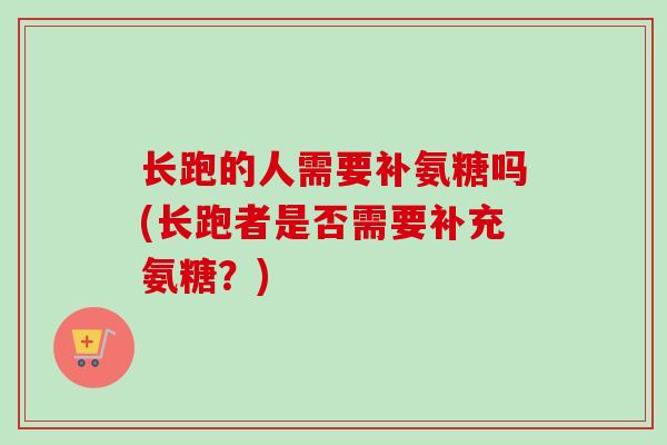 长跑的人需要补氨糖吗(长跑者是否需要补充氨糖？)