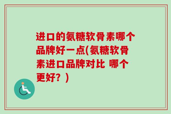 进口的氨糖软骨素哪个品牌好一点(氨糖软骨素进口品牌对比 哪个更好？)