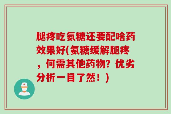 腿疼吃氨糖还要配啥药效果好(氨糖缓解腿疼，何需其他药物？优劣分析一目了然！)