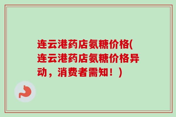 连云港药店氨糖价格(连云港药店氨糖价格异动，消费者需知！)