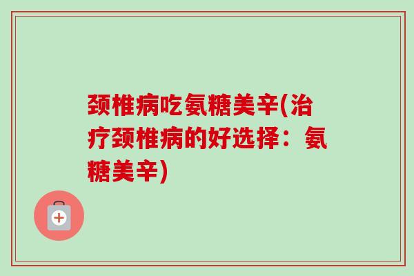 颈椎病吃氨糖美辛(治疗颈椎病的好选择：氨糖美辛)