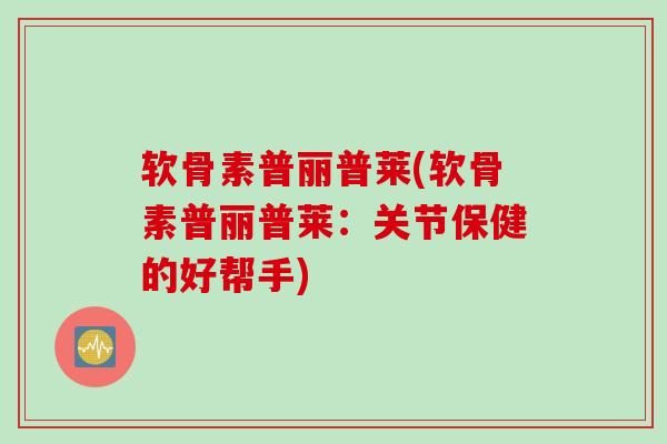 软骨素普丽普莱(软骨素普丽普莱：关节保健的好帮手)