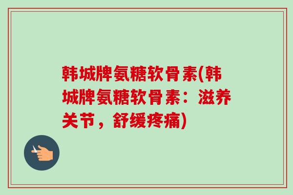韩城牌氨糖软骨素(韩城牌氨糖软骨素：滋养关节，舒缓疼痛)