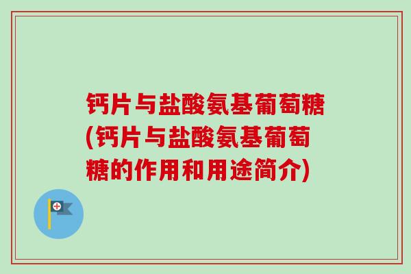 钙片与盐酸氨基葡萄糖(钙片与盐酸氨基葡萄糖的作用和用途简介)