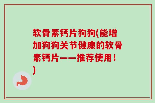 软骨素钙片狗狗(能增加狗狗关节健康的软骨素钙片——推荐使用！)
