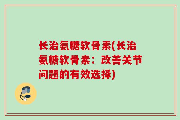 长治氨糖软骨素(长治氨糖软骨素：改善关节问题的有效选择)