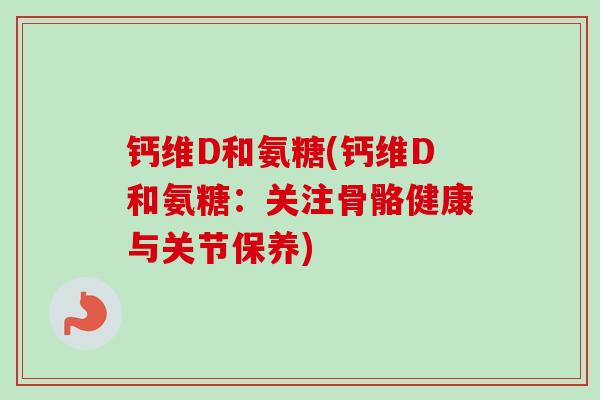 钙维D和氨糖(钙维D和氨糖：关注骨骼健康与关节保养)