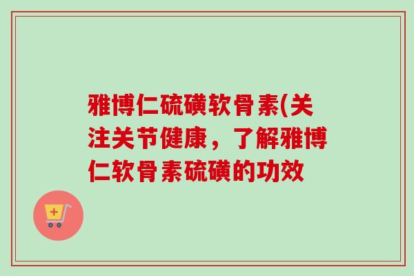 雅博仁硫磺软骨素(关注关节健康，了解雅博仁软骨素硫磺的功效