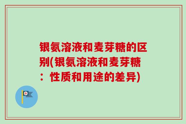 银氨溶液和麦芽糖的区别(银氨溶液和麦芽糖：性质和用途的差异)