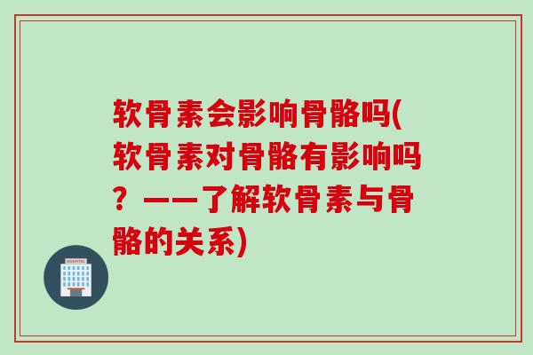 软骨素会影响骨骼吗(软骨素对骨骼有影响吗？——了解软骨素与骨骼的关系)