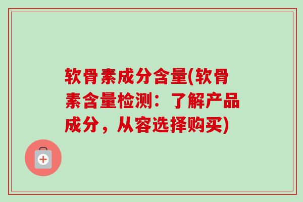 软骨素成分含量(软骨素含量检测：了解产品成分，从容选择购买)