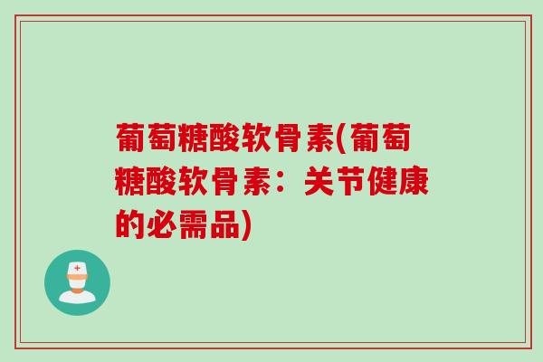葡萄糖酸软骨素(葡萄糖酸软骨素:关节健康的必需品) 葡萄糖酸软骨素(葡萄糖酸软骨素:关节健康的必需品)