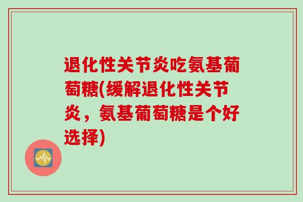 退化性关节炎吃氨基葡萄糖(缓解退化性关节炎，氨基葡萄糖是个好选择)