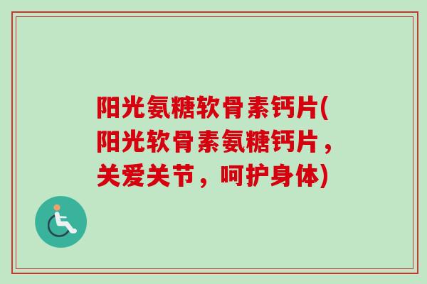 阳光氨糖软骨素钙片(阳光软骨素氨糖钙片，关爱关节，呵护身体)