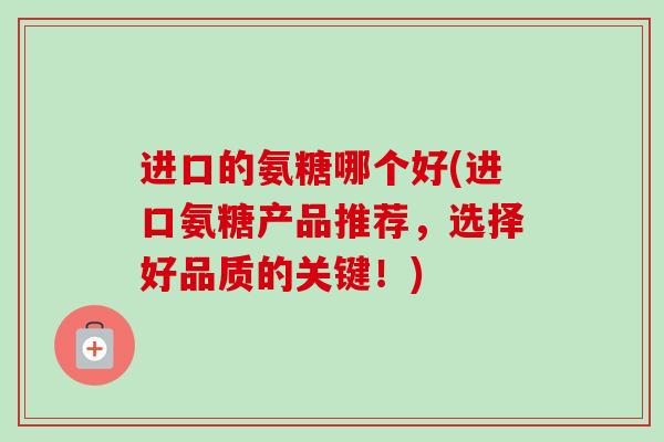 进口的氨糖哪个好(进口氨糖产品推荐，选择好品质的关键！)