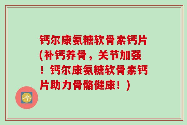 钙尔康氨糖软骨素钙片(补钙养骨，关节加强！钙尔康氨糖软骨素钙片助力骨骼健康！)