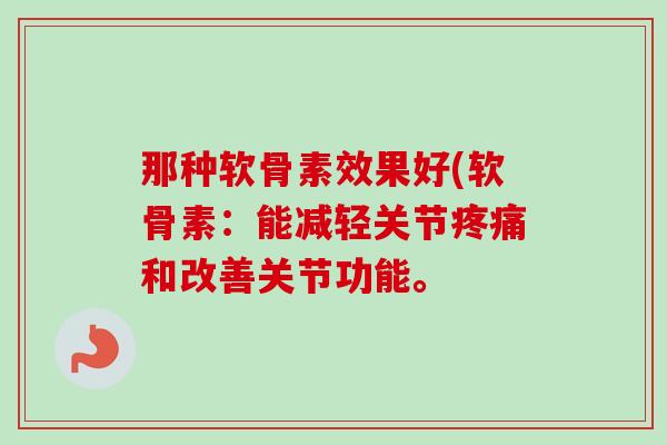 那种软骨素效果好(软骨素：能减轻关节疼痛和改善关节功能。