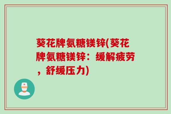 葵花牌氨糖镁锌(葵花牌氨糖镁锌：缓解疲劳，舒缓压力)