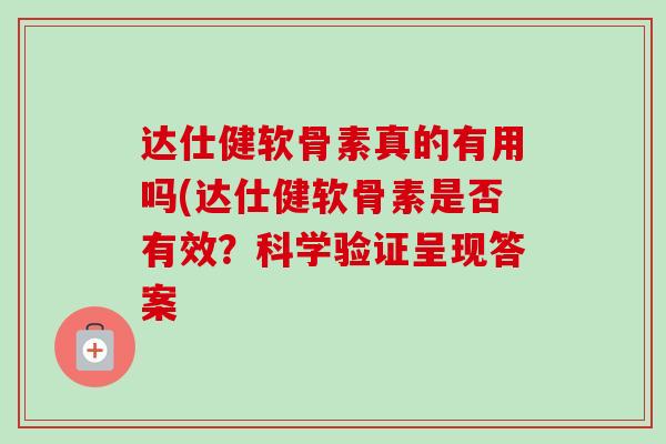 达仕健软骨素真的有用吗(达仕健软骨素是否有效？科学验证呈现答案