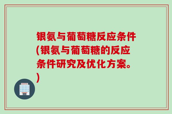 银氨与葡萄糖反应条件(银氨与葡萄糖的反应条件研究及优化方案。)