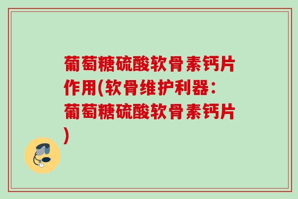 葡萄糖硫酸软骨素钙片作用(软骨维护利器：葡萄糖硫酸软骨素钙片)