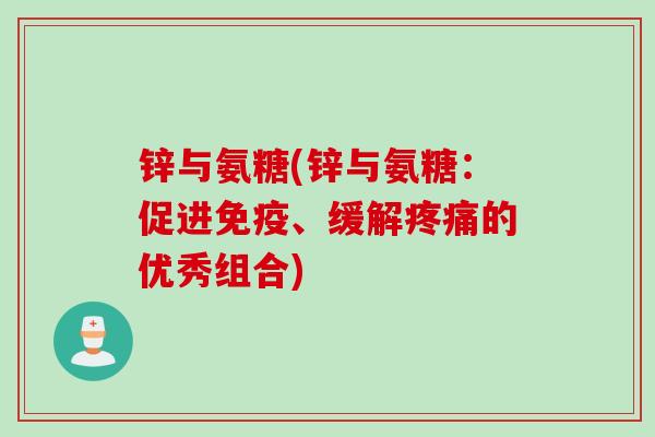 锌与氨糖(锌与氨糖：促进免疫、缓解疼痛的优秀组合)