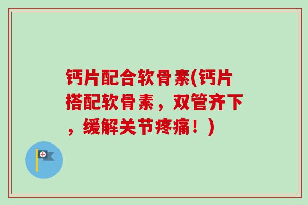 钙片配合软骨素(钙片搭配软骨素,双管齐下,缓解关节!) 钙片配合软骨素(钙片搭配软骨素,双管齐下,缓解关节!)