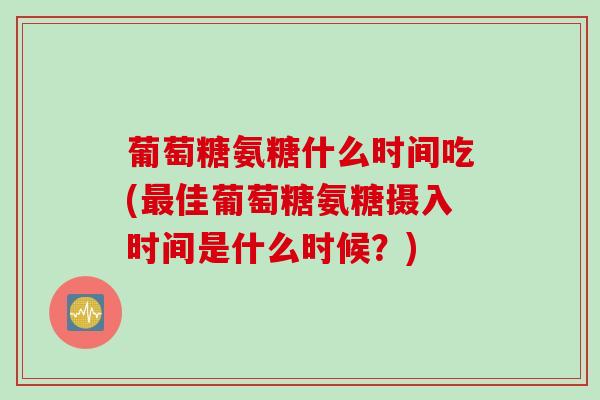 葡萄糖氨糖什么时间吃(最佳葡萄糖氨糖摄入时间是什么时候？)