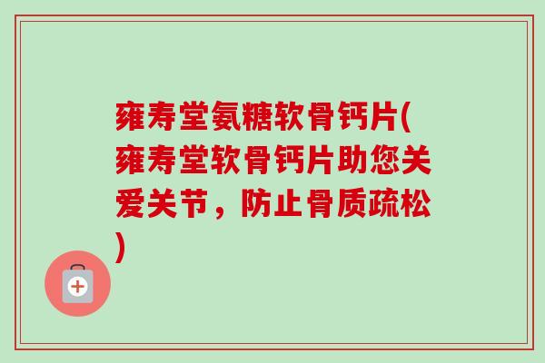 雍寿堂氨糖软骨钙片(雍寿堂软骨钙片助您关爱关节，防止骨质疏松)