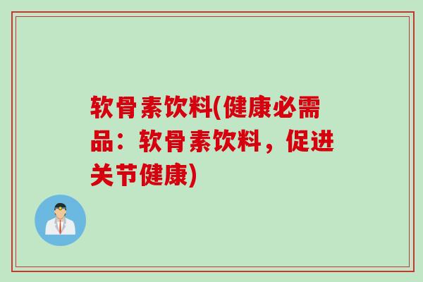 软骨素饮料(健康必需品:软骨素饮料,促进关节健康) 软骨素饮料(健康必需品:软骨素饮料,促进关节健康)