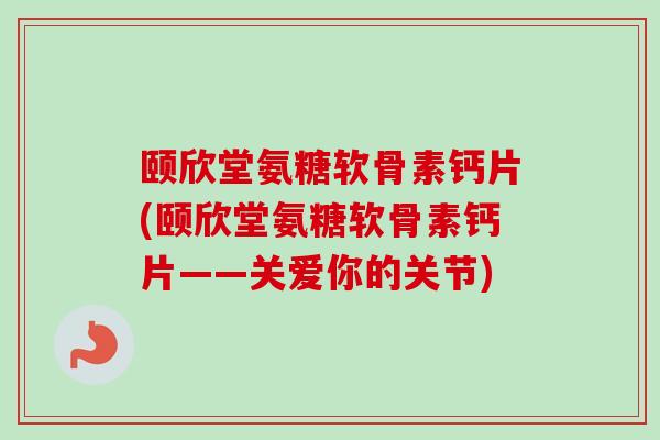 颐欣堂氨糖软骨素钙片(颐欣堂氨糖软骨素钙片——关爱你的关节)
