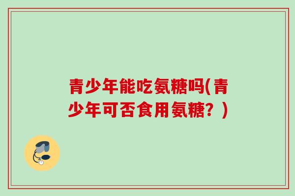 青少年能吃氨糖吗(青少年可否食用氨糖？)
