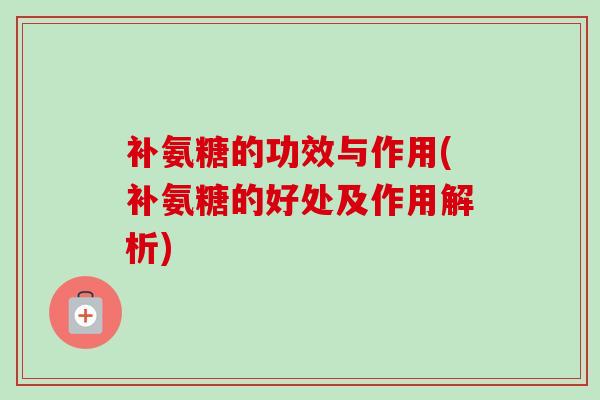 补氨糖的功效与作用(补氨糖的好处及作用解析)